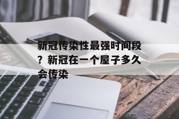 新冠传染性最强时间段？新冠在一个屋子多久会传染-第1张图片-