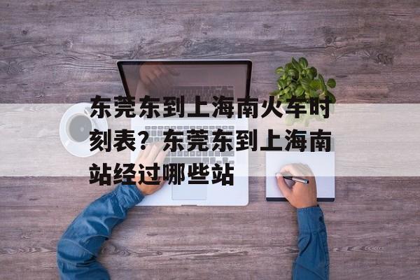 东莞东到上海南火车时刻表？东莞东到上海南站经过哪些站-第1张图片-