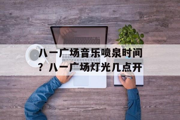 八一广场音乐喷泉时间？八一广场灯光几点开-第1张图片-
