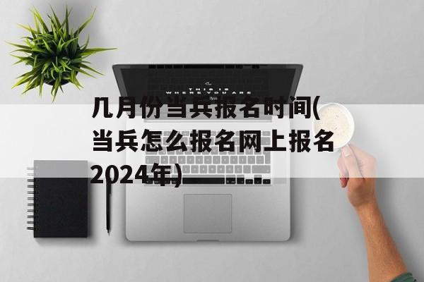 几月份当兵报名时间(当兵怎么报名网上报名2024年)-第1张图片-