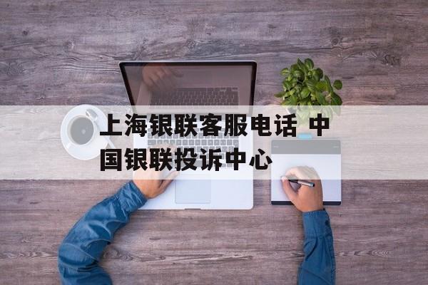 上海银联客服电话 中国银联投诉中心-第1张图片-