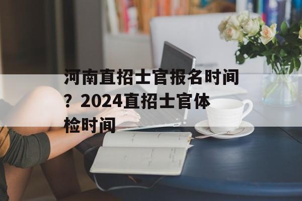河南直招士官报名时间？2024直招士官体检时间-第1张图片-