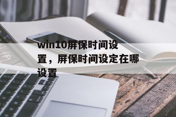 win10屏保时间设置，屏保时间设定在哪设置-第1张图片-