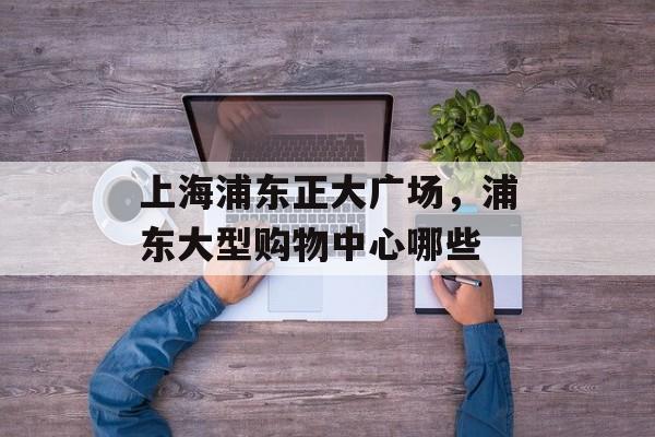 上海浦东正大广场，浦东大型购物中心哪些-第1张图片-