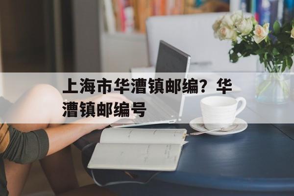 上海市华漕镇邮编？华漕镇邮编号-第1张图片-