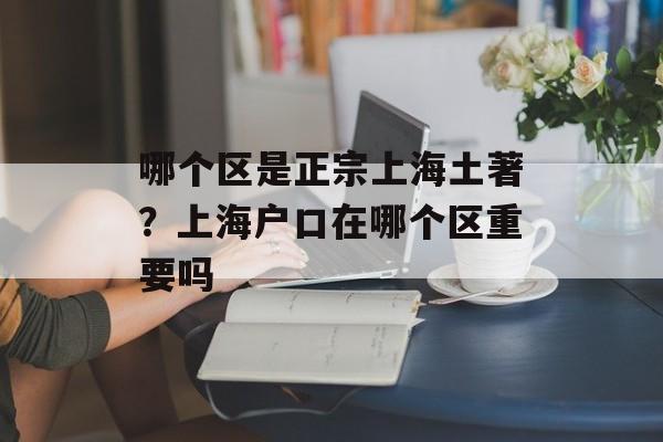 哪个区是正宗上海土著？上海户口在哪个区重要吗-第1张图片-
