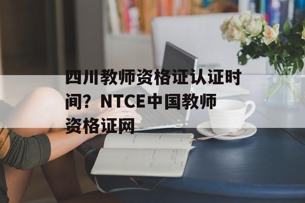 四川教师资格证认证时间？NTCE中国教师资格证网-第1张图片-