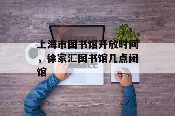 上海市图书馆开放时间，徐家汇图书馆几点闭馆-第1张图片-