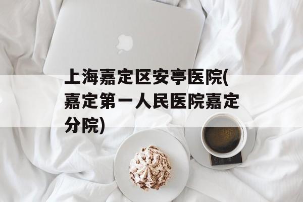 上海嘉定区安亭医院(嘉定第一人民医院嘉定分院)-第1张图片-