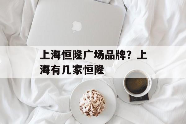 上海恒隆广场品牌？上海有几家恒隆-第1张图片-
