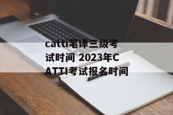 catti笔译三级考试时间 2023年CATTI考试报名时间-第1张图片-