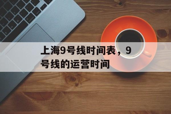 上海9号线时间表，9号线的运营时间-第1张图片-