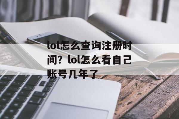 lol怎么查询注册时间？lol怎么看自己账号几年了-第1张图片-