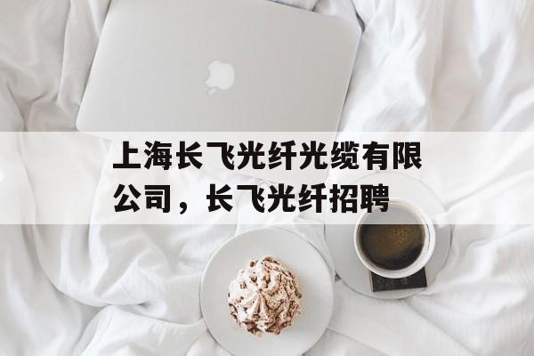 上海长飞光纤光缆有限公司，长飞光纤招聘-第1张图片-
