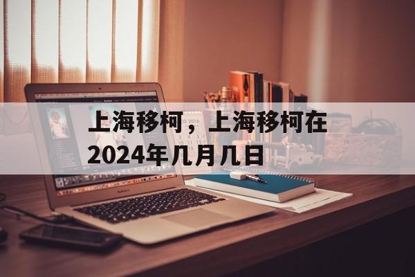 上海移柯，上海移柯在2024年几月几日-第1张图片-