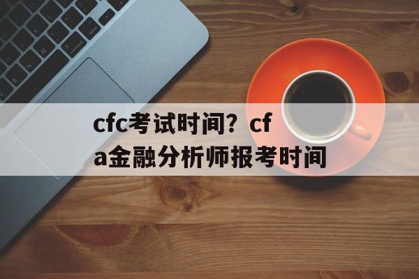 cfc考试时间？cfa金融分析师报考时间-第1张图片-