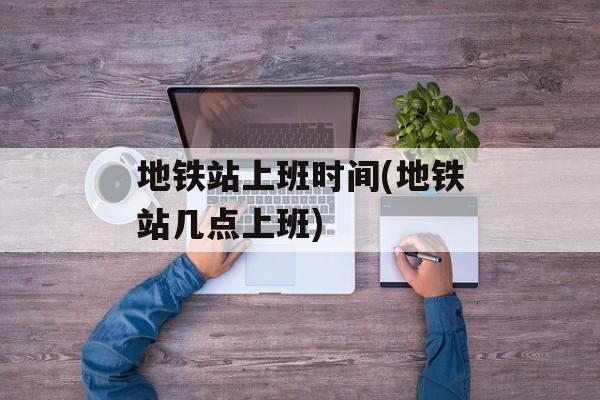 地铁站上班时间(地铁站几点上班)-第1张图片-