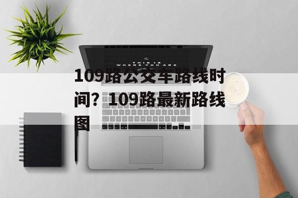 109路公交车路线时间？109路最新路线图-第1张图片-