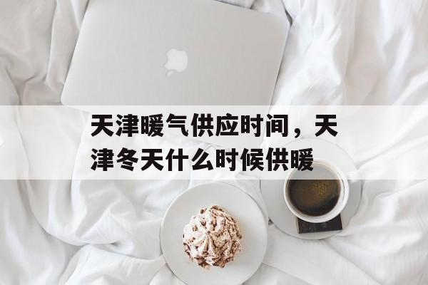 天津暖气供应时间，天津冬天什么时候供暖-第1张图片-