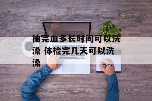 抽完血多长时间可以洗澡 体检完几天可以洗澡-第1张图片-