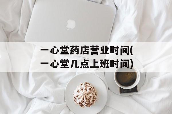 一心堂药店营业时间(一心堂几点上班时间)-第1张图片-