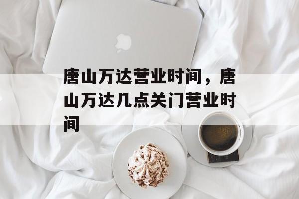 唐山万达营业时间，唐山万达几点关门营业时间-第1张图片-