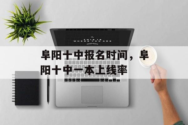 阜阳十中报名时间，阜阳十中一本上线率-第1张图片-