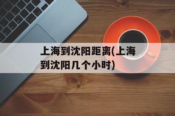 上海到沈阳距离(上海到沈阳几个小时)-第1张图片-