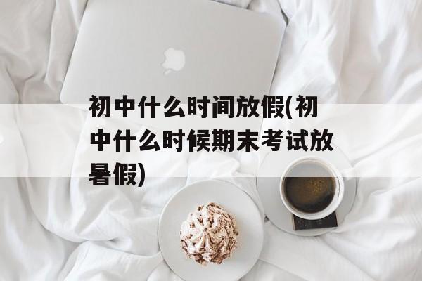 初中什么时间放假(初中什么时候期末考试放暑假)-第1张图片-