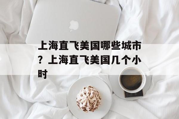 上海直飞美国哪些城市？上海直飞美国几个小时-第1张图片-