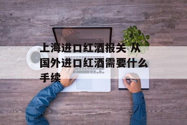上海进口红酒报关 从国外进口红酒需要什么手续-第1张图片-