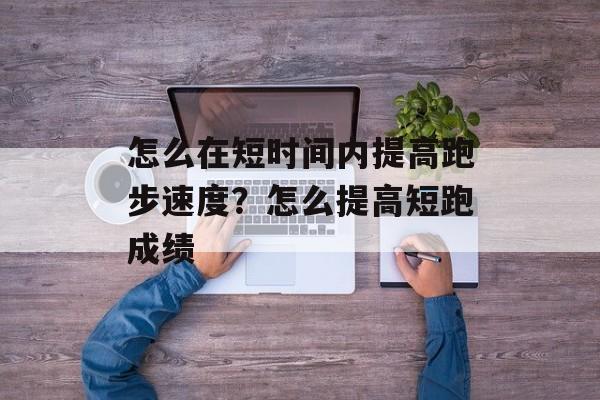 怎么在短时间内提高跑步速度？怎么提高短跑成绩-第1张图片-