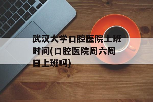 武汉大学口腔医院上班时间(口腔医院周六周日上班吗)-第1张图片-
