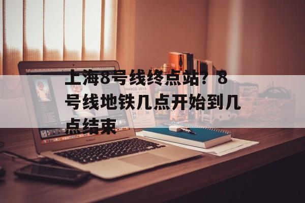 上海8号线终点站？8号线地铁几点开始到几点结束-第1张图片-