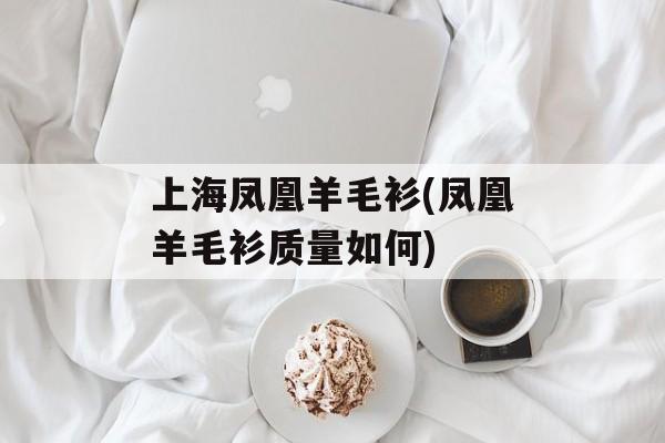 上海凤凰羊毛衫(凤凰羊毛衫质量如何)-第1张图片-
