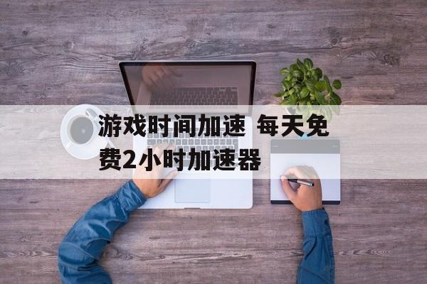 游戏时间加速 每天免费2小时加速器-第1张图片-