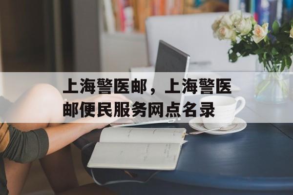 上海警医邮，上海警医邮便民服务网点名录-第1张图片-