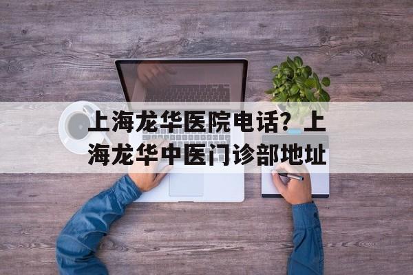上海龙华医院电话？上海龙华中医门诊部地址-第1张图片-