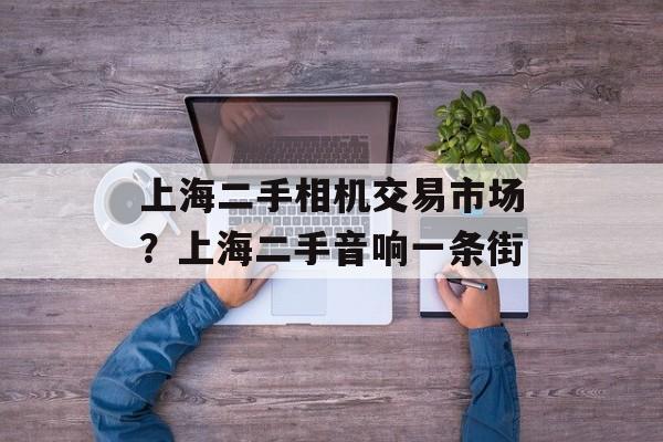 上海二手相机交易市场？上海二手音响一条街-第1张图片-