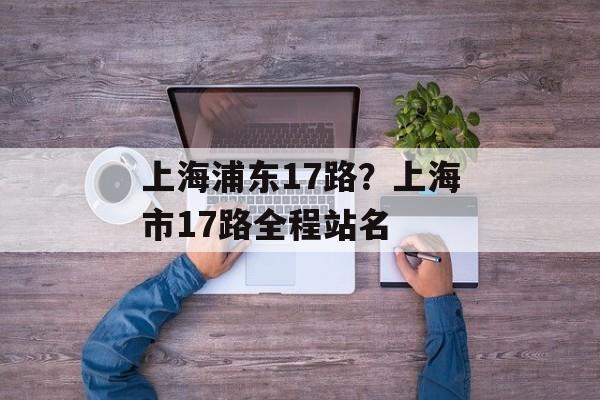 上海浦东17路？上海市17路全程站名-第1张图片-