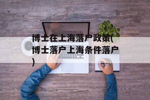 博士在上海落户政策(博士落户上海条件落户)-第1张图片-