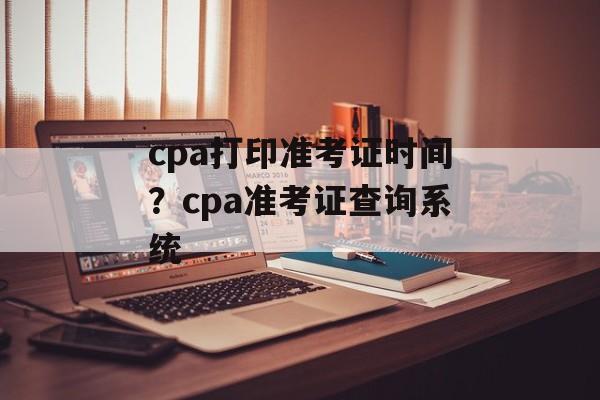 cpa打印准考证时间？cpa准考证查询系统-第1张图片-