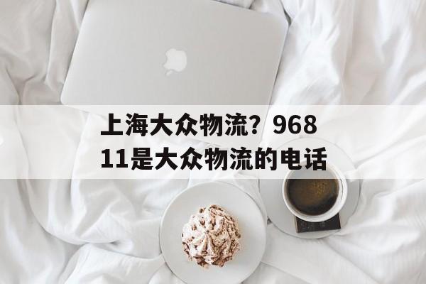上海大众物流？96811是大众物流的电话-第1张图片-