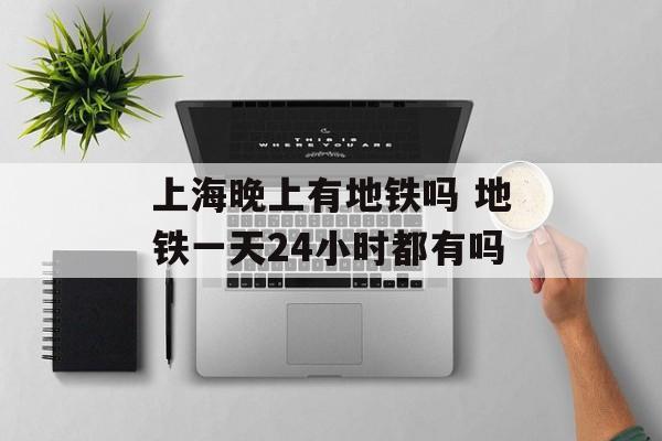 上海晚上有地铁吗 地铁一天24小时都有吗-第1张图片-