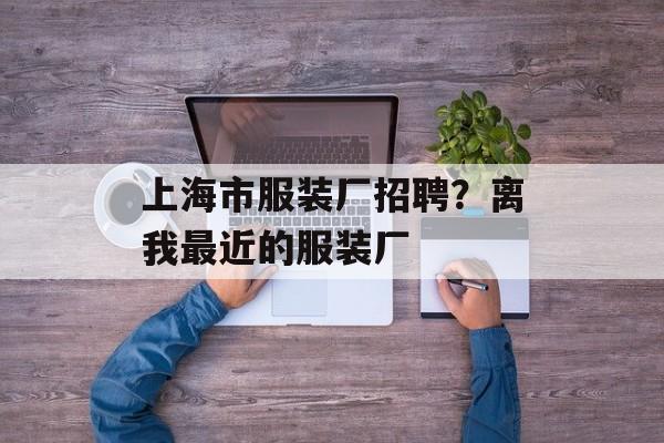 上海市服装厂招聘？离我最近的服装厂-第1张图片-