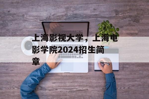 上海影视大学，上海电影学院2024招生简章-第1张图片-