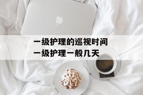 一级护理的巡视时间 一级护理一般几天-第1张图片-