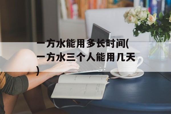 一方水能用多长时间(一方水三个人能用几天)-第1张图片-