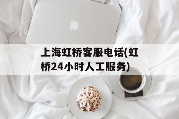 上海虹桥客服电话(虹桥24小时人工服务)-第1张图片-