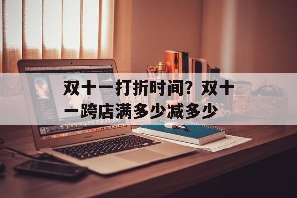 双十一打折时间？双十一跨店满多少减多少-第1张图片-
